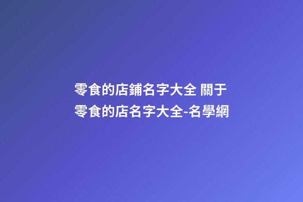 零食的店鋪名字大全 關于零食的店名字大全-名學網